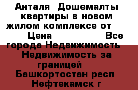 Анталя, Дошемалты квартиры в новом жилом комплексе от 39000$ › Цена ­ 2 482 000 - Все города Недвижимость » Недвижимость за границей   . Башкортостан респ.,Нефтекамск г.